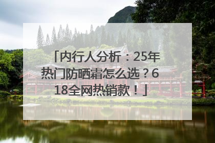内行人分析：25年热门防晒霜怎么选？618全网热销款！